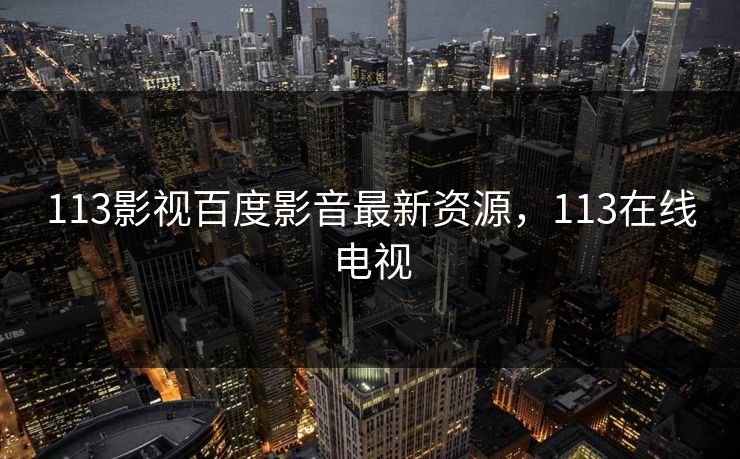 113影视百度影音最新资源，113在线电视