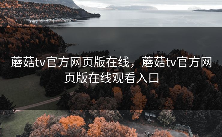 蘑菇tv官方网页版在线，蘑菇tv官方网页版在线观看入口