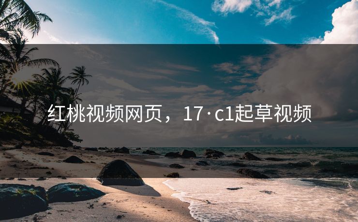 红桃视频网页，17·c1起草视频