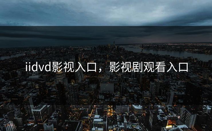 iidvd影视入口,影视剧观看入口 iidvd影视入口,影视剧观看入口