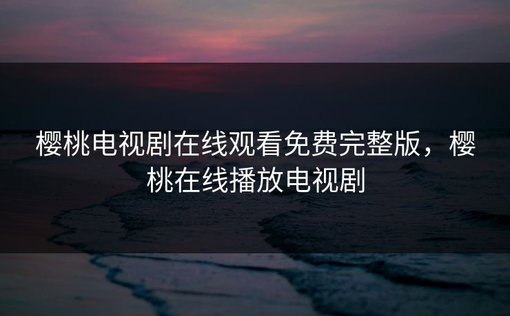 樱桃电视剧在线观看免费完整版，樱桃在线播放电视剧