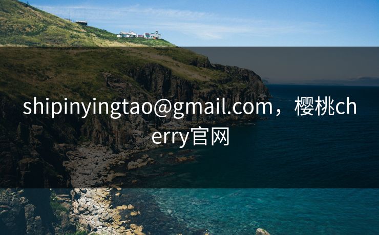 shipinyingtao@gmail.com，樱桃cherry官网