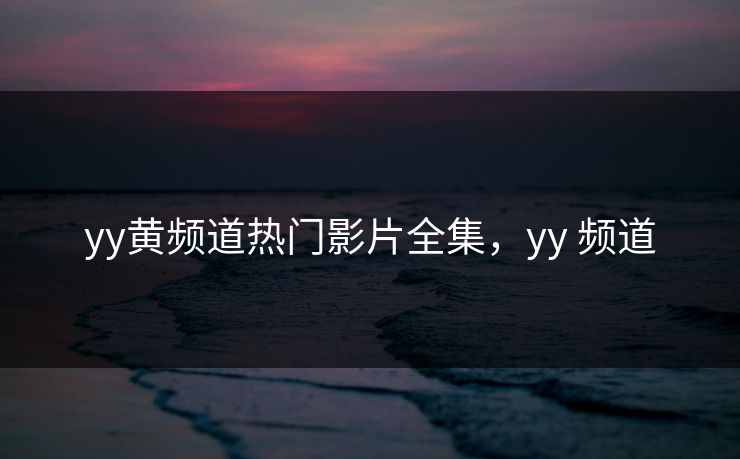 yy黄频道热门影片全集，yy 频道