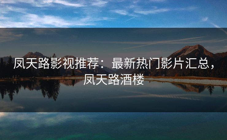 凤天路影视推荐：最新热门影片汇总，凤天路酒楼