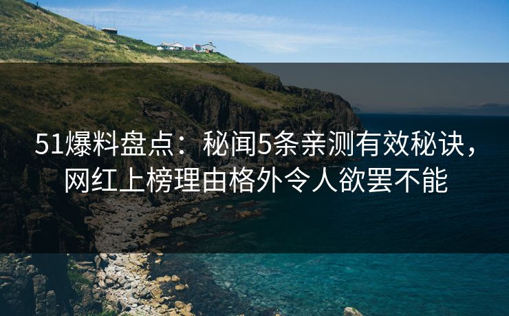 51爆料盘点：秘闻5条亲测有效秘诀，网红上榜理由格外令人欲罢不能