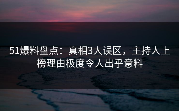 51爆料盘点：真相3大误区，主持人上榜理由极度令人出乎意料
