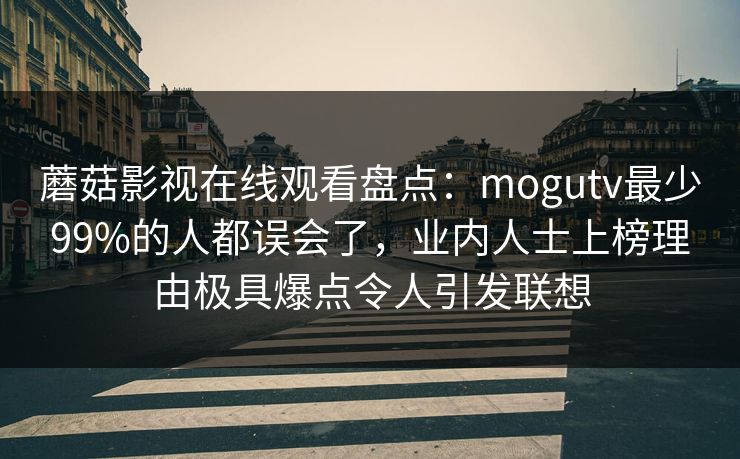 蘑菇影视在线观看盘点：mogutv最少99%的人都误会了，业内人士上榜理由极具爆点令人引发联想