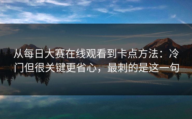从每日大赛在线观看到卡点方法：冷门但很关键更省心，最刺的是这一句